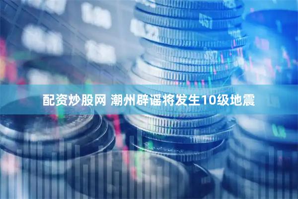 配资炒股网 潮州辟谣将发生10级地震