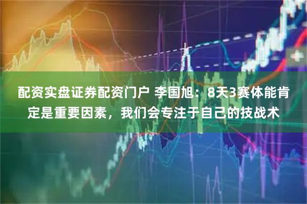 配资实盘证券配资门户 李国旭:8天3赛体能肯定是重要因素,我们会专注于自己的技战术