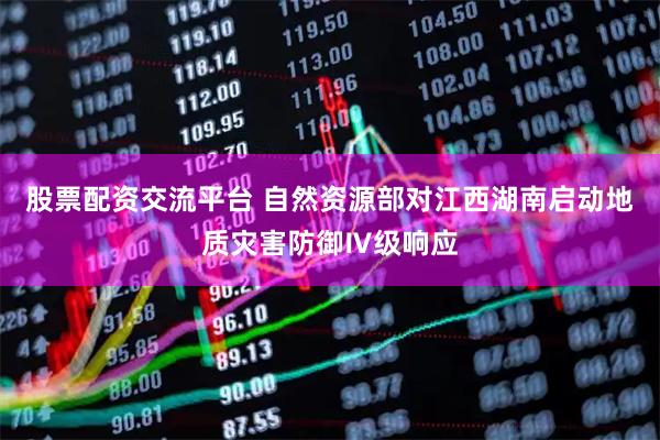 股票配资交流平台 自然资源部对江西湖南启动地质灾害防御Ⅳ级响应
