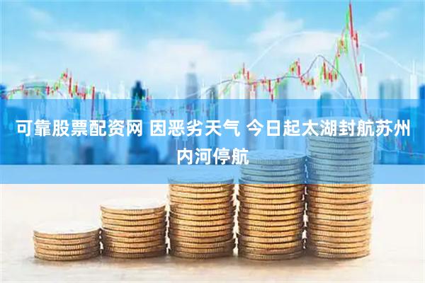 可靠股票配资网 因恶劣天气 今日起太湖封航苏州内河停航