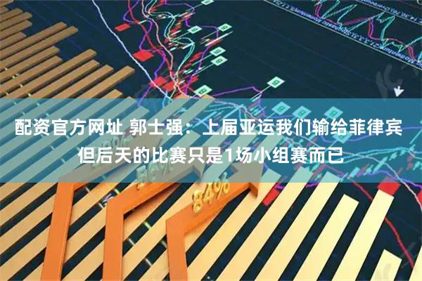 配资官方网址 郭士强：上届亚运我们输给菲律宾 但后天的比赛只是1场小组赛而已