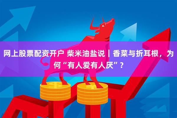 网上股票配资开户 柴米油盐说｜香菜与折耳根，为何“有人爱有人厌”？