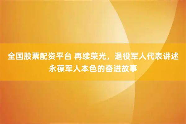 全国股票配资平台 再续荣光,退役军人代表讲述永葆军人本色的奋进故事