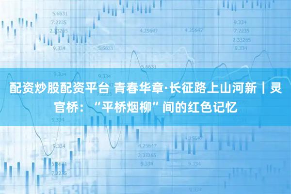 配资炒股配资平台 青春华章·长征路上山河新｜灵官桥：“平桥烟柳”间的红色记忆