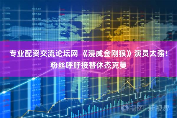 专业配资交流论坛网 《漫威金刚狼》演员太强！粉丝呼吁接替休杰克曼
