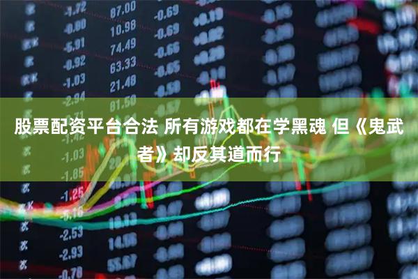 股票配资平台合法 所有游戏都在学黑魂 但《鬼武者》却反其道而行