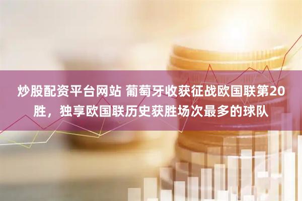 炒股配资平台网站 葡萄牙收获征战欧国联第20胜，独享欧国联历史获胜场次最多的球队