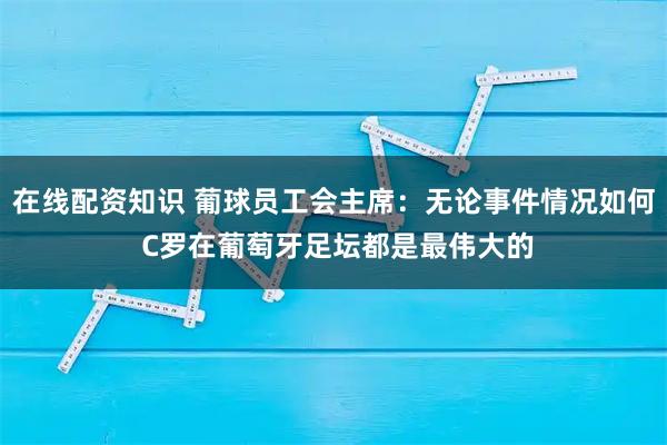 在线配资知识 葡球员工会主席：无论事件情况如何 C罗在葡萄牙足坛都是最伟大的