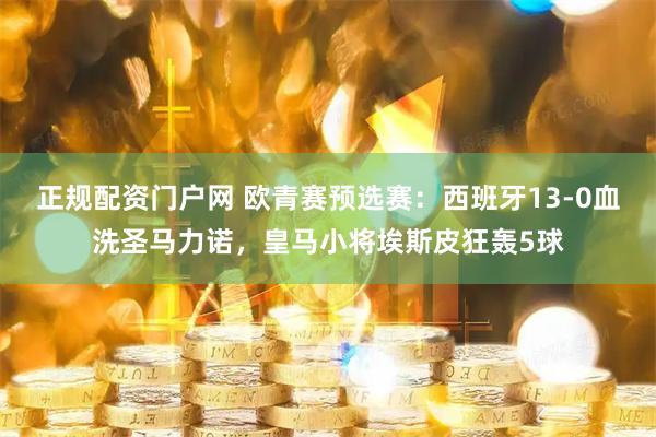 正规配资门户网 欧青赛预选赛：西班牙13-0血洗圣马力诺，皇马小将埃斯皮狂轰5球
