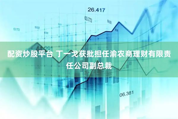 配资炒股平台 丁一戈获批担任渝农商理财有限责任公司副总裁