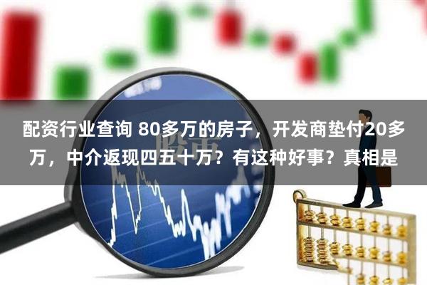 配资行业查询 80多万的房子，开发商垫付20多万，中介返现四五十万？有这种好事？真相是